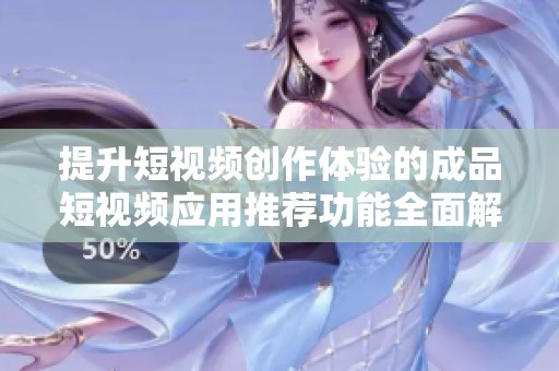 提升短视频创作体验的成品短视频应用推荐功能全面解析