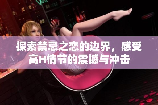 探索禁忌之恋的边界，感受高H情节的震撼与冲击