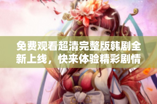 免费观看超清完整版韩剧全新上线，快来体验精彩剧情！