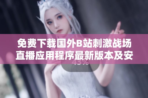 免费下载国外B站刺激战场直播应用程序最新版本及安装指南