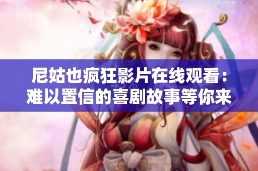 尼姑也疯狂影片在线观看：难以置信的喜剧故事等你来欣赏