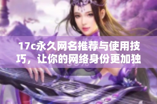 17c永久网名推荐与使用技巧，让你的网络身份更加独特和个性化