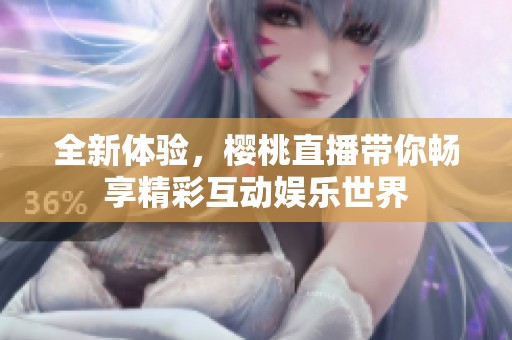 全新体验，樱桃直播带你畅享精彩互动娱乐世界