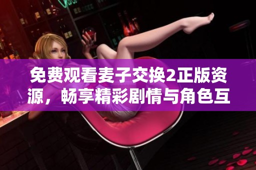 免费观看麦子交换2正版资源，畅享精彩剧情与角色互动体验
