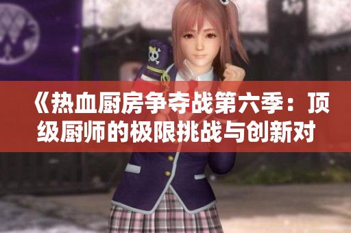 《热血厨房争夺战第六季：顶级厨师的极限挑战与创新对决》
