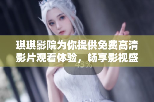 琪琪影院为你提供免费高清影片观看体验，畅享影视盛宴！