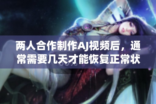 两人合作制作AJ视频后，通常需要几天才能恢复正常状态