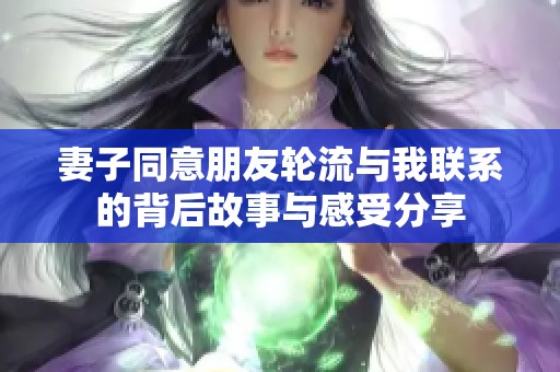 妻子同意朋友轮流与我联系的背后故事与感受分享