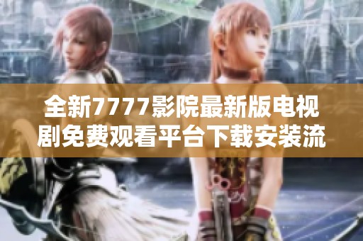全新7777影院最新版电视剧免费观看平台下载安装流程详解