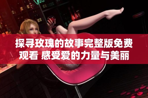 探寻玫瑰的故事完整版免费观看 感受爱的力量与美丽的传承