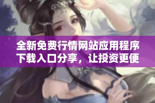 全新免费行情网站应用程序下载入口分享，让投资更便捷和智能