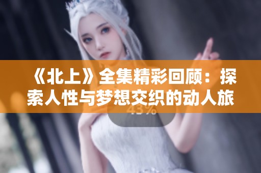 《北上》全集精彩回顾：探索人性与梦想交织的动人旅程