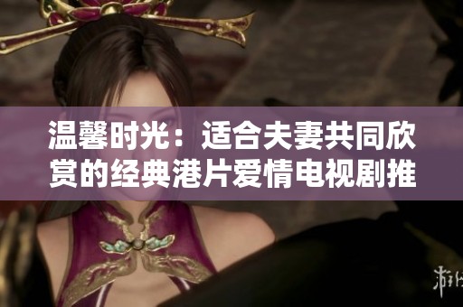 温馨时光：适合夫妻共同欣赏的经典港片爱情电视剧推荐