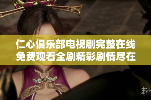 仁心俱乐部电视剧完整在线免费观看全剧精彩剧情尽在其中