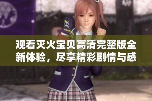 观看灭火宝贝高清完整版全新体验，尽享精彩剧情与感人故事