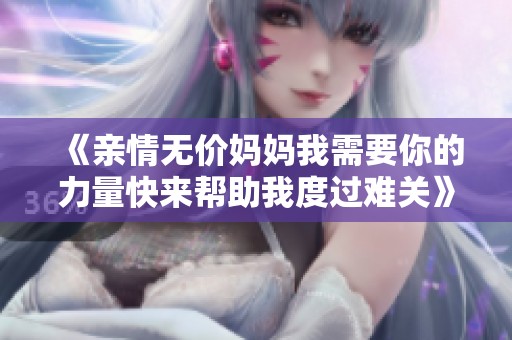 《亲情无价妈妈我需要你的力量快来帮助我度过难关》