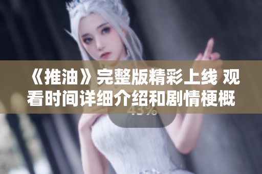 《推油》完整版精彩上线 观看时间详细介绍和剧情梗概解析