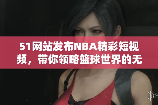51网站发布NBA精彩短视频，带你领略篮球世界的无限魅力