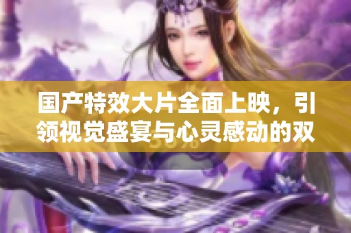 国产特效大片全面上映，引领视觉盛宴与心灵感动的双重体验