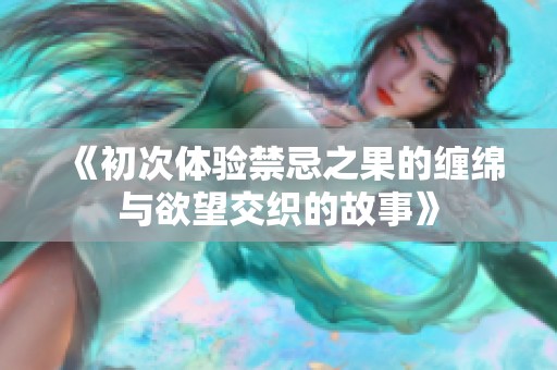《初次体验禁忌之果的缠绵与欲望交织的故事》