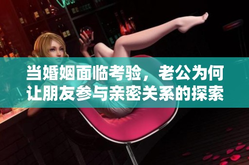 当婚姻面临考验，老公为何让朋友参与亲密关系的探索