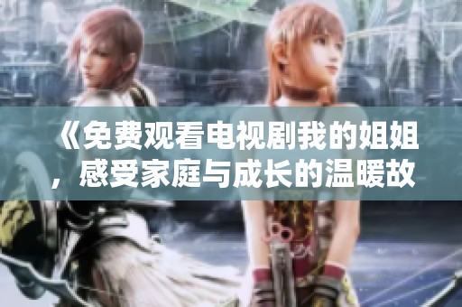 《免费观看电视剧我的姐姐，感受家庭与成长的温暖故事》