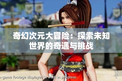 奇幻次元大冒险：探索未知世界的奇遇与挑战