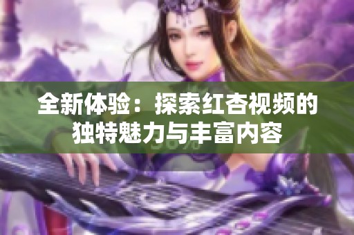 全新体验：探索红杏视频的独特魅力与丰富内容