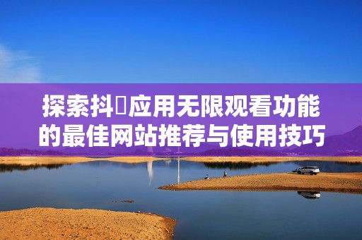探索抖抈应用无限观看功能的最佳网站推荐与使用技巧分享