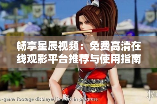 畅享星辰视频：免费高清在线观影平台推荐与使用指南