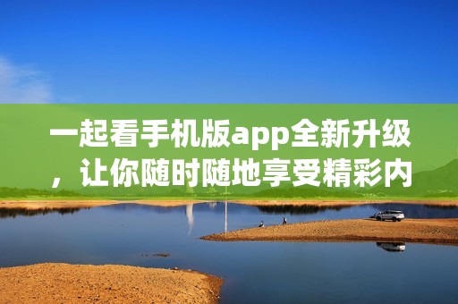 一起看手机版app全新升级，让你随时随地享受精彩内容体验