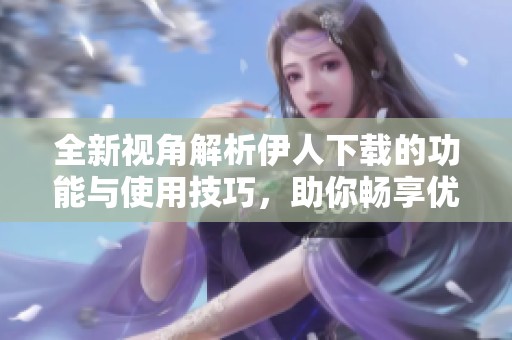 全新视角解析伊人下载的功能与使用技巧，助你畅享优质体验