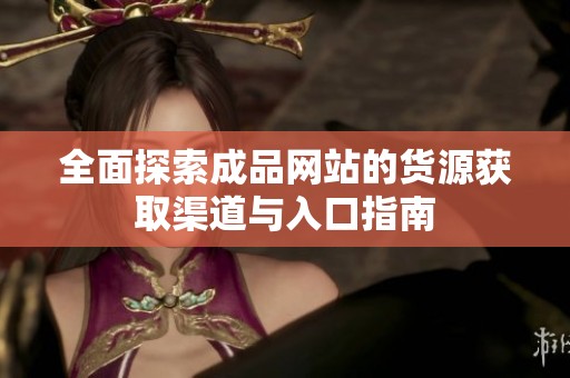 全面探索成品网站的货源获取渠道与入口指南