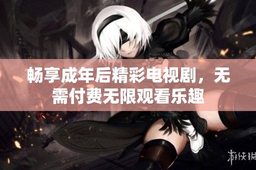 畅享成年后精彩电视剧，无需付费无限观看乐趣