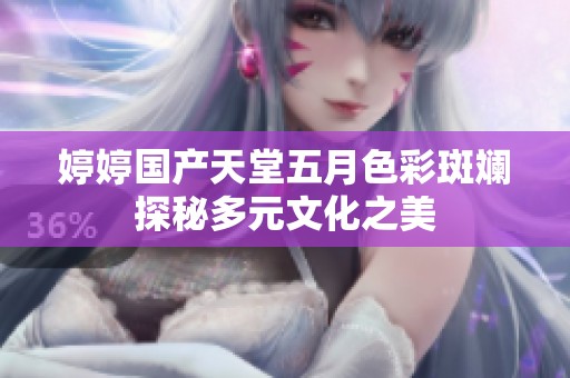婷婷国产天堂五月色彩斑斓探秘多元文化之美