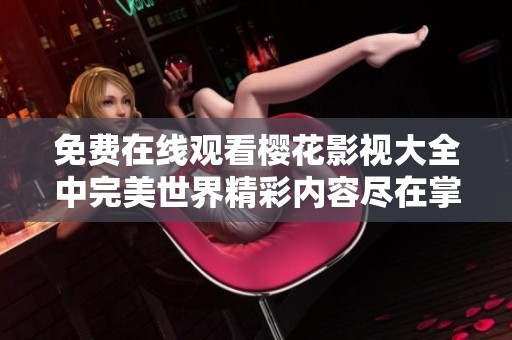 免费在线观看樱花影视大全中完美世界精彩内容尽在掌握之中
