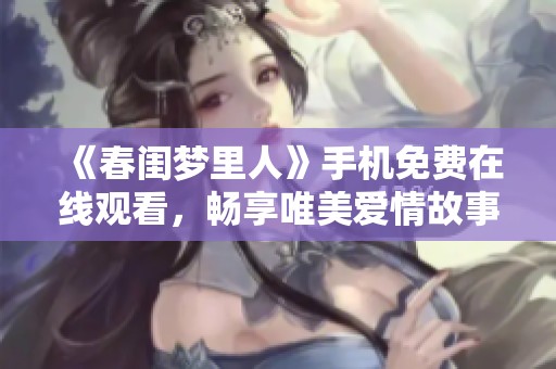 《春闺梦里人》手机免费在线观看，畅享唯美爱情故事的精彩时刻