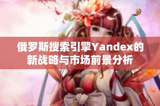 俄罗斯搜索引擎Yandex的新战略与市场前景分析