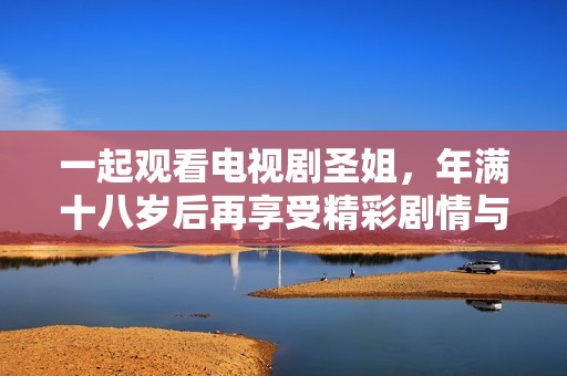 一起观看电视剧圣姐，年满十八岁后再享受精彩剧情与人生感悟