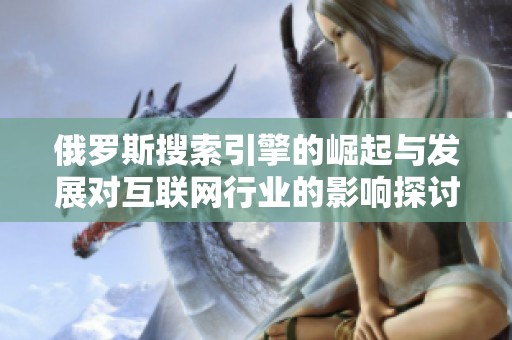 俄罗斯搜索引擎的崛起与发展对互联网行业的影响探讨