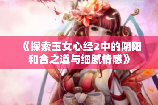 《探索玉女心经2中的阴阳和合之道与细腻情感》