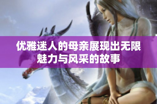 优雅迷人的母亲展现出无限魅力与风采的故事