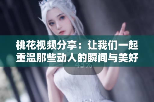桃花视频分享：让我们一起重温那些动人的瞬间与美好回忆