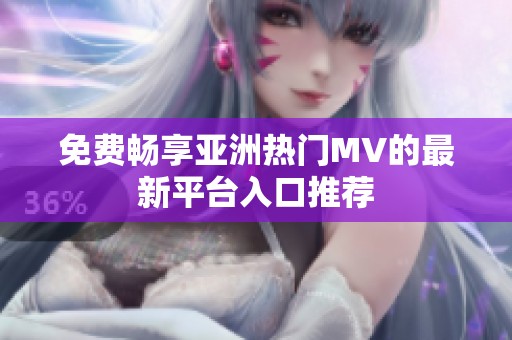 免费畅享亚洲热门MV的最新平台入口推荐