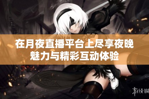 在月夜直播平台上尽享夜晚魅力与精彩互动体验