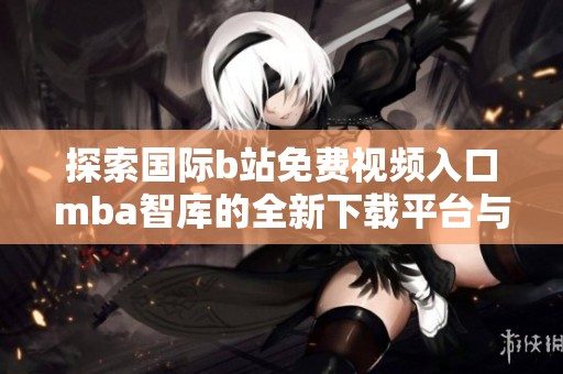 探索国际b站免费视频入口mba智库的全新下载平台与资源分析