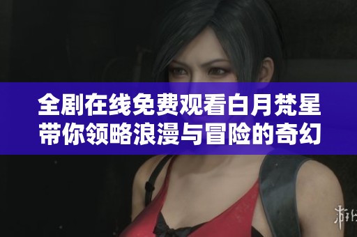 全剧在线免费观看白月梵星带你领略浪漫与冒险的奇幻世界