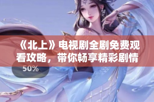 《北上》电视剧全剧免费观看攻略，带你畅享精彩剧情与角色魅力