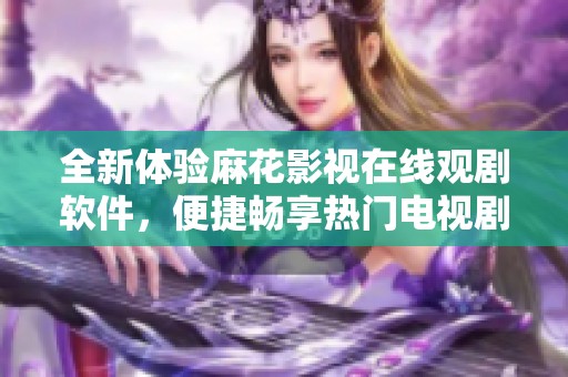 全新体验麻花影视在线观剧软件，便捷畅享热门电视剧的精彩！