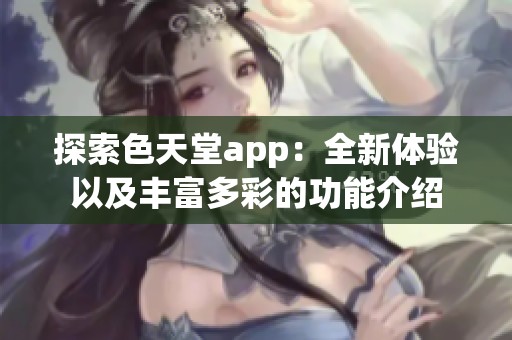 探索色天堂app：全新体验以及丰富多彩的功能介绍